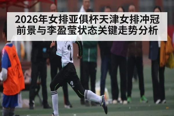 2026年女排亚俱杯天津女排冲冠前景与李盈莹状态关键走势分析